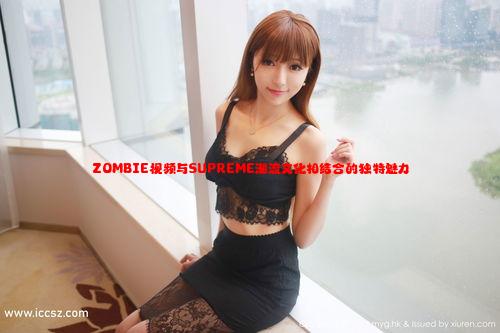 ZOMBIE视频与SUPREME潮流文化相结合的独特魅力